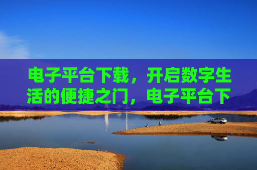 电子平台下载，开启数字生活的便捷之门，电子平台下载，开启数字生活的便捷之门