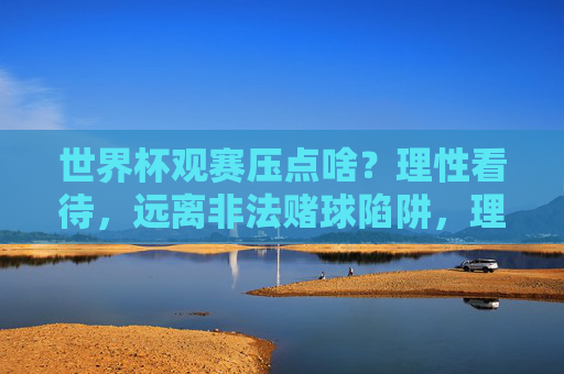 世界杯观赛压点啥？理性看待，远离非法赌球陷阱，理性观赛世界杯，远离非法赌球陷阱