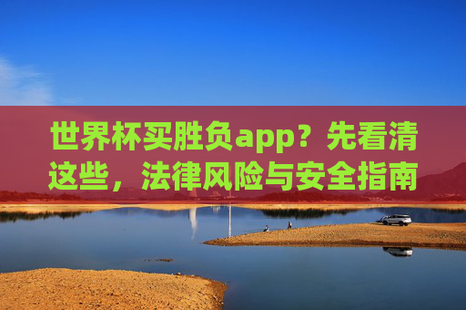 世界杯买胜负app？先看清这些，法律风险与安全指南，世界杯买胜负app，法律风险与安全指南