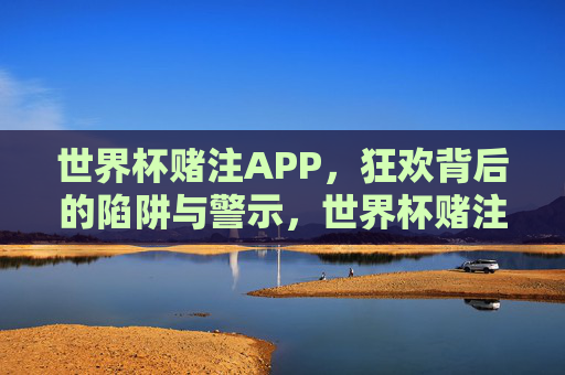 世界杯赌注APP，狂欢背后的陷阱与警示，世界杯赌注APP，狂欢背后的陷阱警示