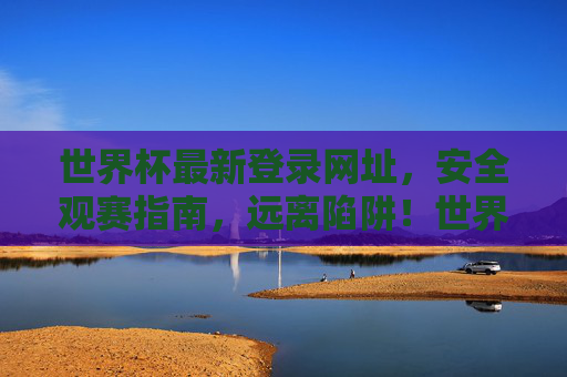世界杯最新登录网址，安全观赛指南，远离陷阱！世界杯安全观赛指南，最新登录网址远离陷阱