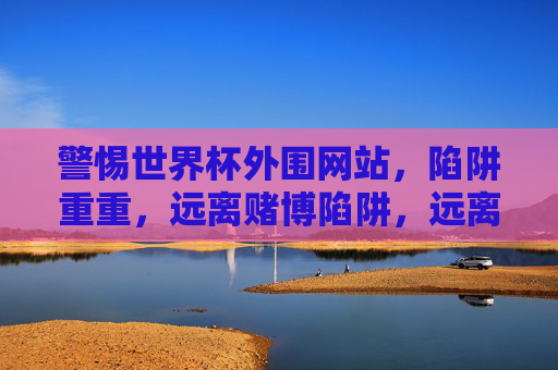 警惕世界杯外围网站，陷阱重重，远离赌博陷阱，远离世界杯外围网站赌博陷阱