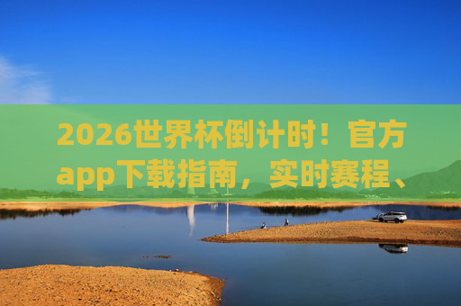 2026世界杯倒计时！官方app下载指南，实时赛程、独家资讯，尽在掌中，2026世界杯倒计时，官方app下载指南，实时赛程独家资讯尽在掌中