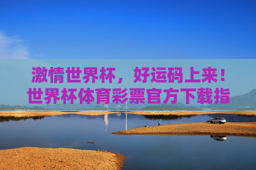 激情世界杯，好运码上来！世界杯体育彩票官方下载指南及攻略，激情世界杯，好运码上来！世界杯体育彩票官方下载指南及攻略