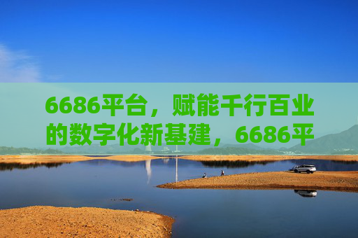 6686平台，赋能千行百业的数字化新基建，6686平台，赋能千行百业的数字化新基建