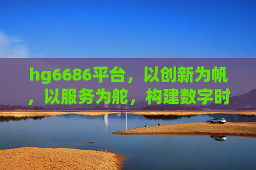 hg6686平台，以创新为帆，以服务为舵，构建数字时代新生态，hg6686平台，创新为帆，服务为舵，构建数字时代新生态