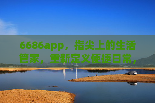 6686app，指尖上的生活管家，重新定义便捷日常，6686app，指尖生活管家，重新定义便捷日常