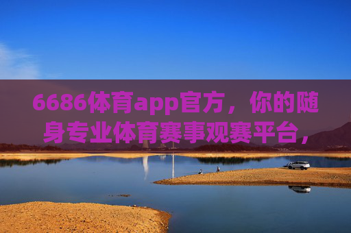 6686体育app官方，你的随身专业体育赛事观赛平台，6686体育app官方，随身专业体育赛事观赛平台