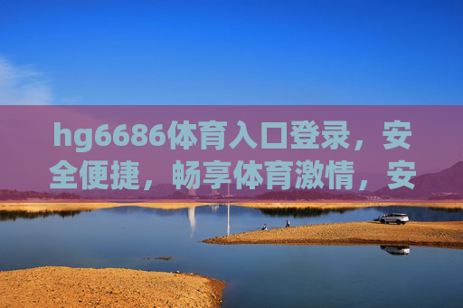 hg6686体育入口登录，安全便捷，畅享体育激情，安全便捷入口，畅享体育激情