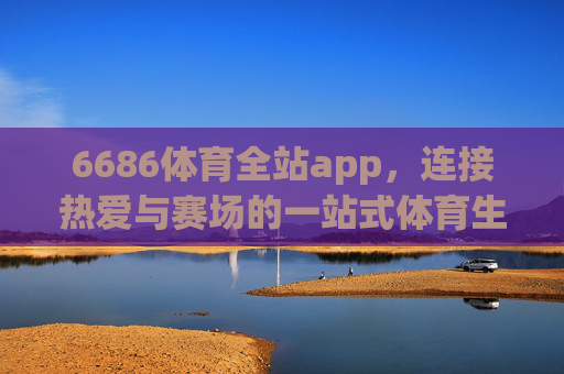 6686体育全站app，连接热爱与赛场的一站式体育生态平台，6686体育全站app，连接热爱与赛场的一站式体育生态平台