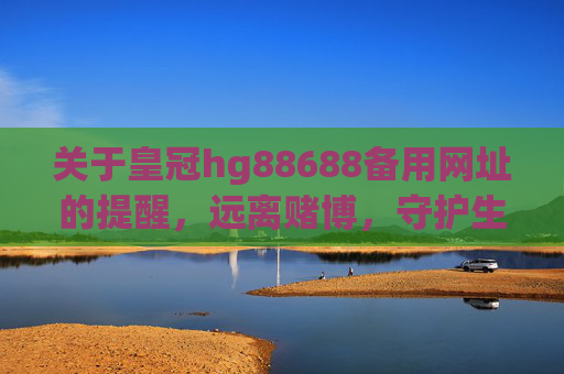关于皇冠hg88688备用网址的提醒，远离赌博，守护生活，警惕皇冠hg88688备用网址，远离赌博守护生活