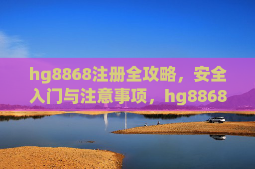 hg8868注册全攻略，安全入门与注意事项，hg8868注册全攻略，安全入门与注意事项