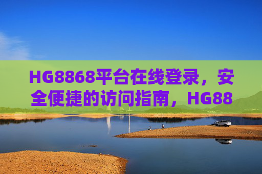 HG8868平台在线登录，安全便捷的访问指南，HG8868平台在线登录，安全便捷访问指南