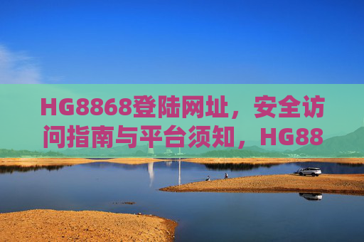 HG8868登陆网址,安全访问指南与平台须知,HG8868登陆网址,安全访问指南与平台须知 HG8868登陆网址,安全访问指南与平台须知,HG8868登陆网址,安全访问指南与平台须知