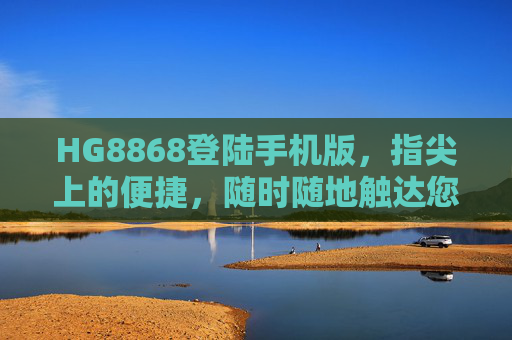 HG8868登陆手机版，指尖上的便捷，随时随地触达您的服务，HG8868手机版登陆，指尖便捷，服务随行