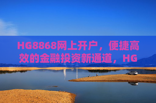 HG8868网上开户,便捷高效的金融投资新通道,HG8868网上开户,高效便捷的金融投资新通道 HG8868网上开户,便捷高效的金融投资新通道,HG8868网上开户,高效便捷的金融投资新通道