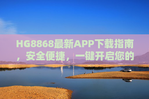 HG8868最新APP下载指南,安全便捷,一键开启您的专属体验,HG8868最新APP下载指南,安全便捷,一键开启专属体验 HG8868最新APP下载指南,安全便捷,一键开启您的专属体验,HG8868最新APP下载指南,安全便捷,一键开启专属体验