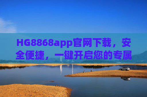 HG8868app官网下载,安全便捷,一键开启您的专属服务之旅,HG8868app官网下载,安全便捷,一键开启专属服务之旅 HG8868app官网下载,安全便捷,一键开启您的专属服务之旅,HG8868app官网下载,安全便捷,一键开启专属服务之旅