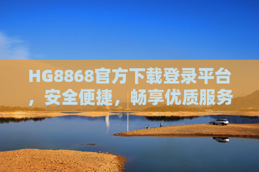 HG8868官方下载登录平台，安全便捷，畅享优质服务体验，HG8868官方下载登录平台，安全便捷，畅享优质服务