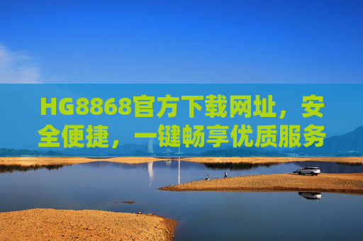 HG8868官方下载网址，安全便捷，一键畅享优质服务，HG8868官方下载，安全便捷，一键畅享优质服务