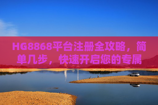 HG8868平台注册全攻略,简单几步,快速开启您的专属体验,HG8868平台注册全攻略,简单几步快速开启专属体验 HG8868平台注册全攻略,简单几步,快速开启您的专属体验,HG8868平台注册全攻略,简单几步快速开启专属体验