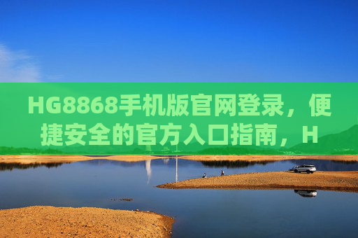 HG8868手机版官网登录，便捷安全的官方入口指南，HG8868手机版官网登录，便捷安全的官方入口指南