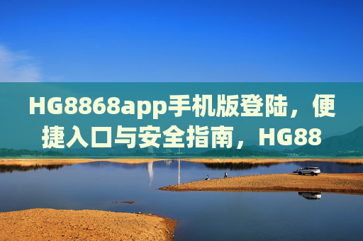 HG8868app手机版登陆，便捷入口与安全指南，HG8868手机版登陆，便捷入口与安全指南