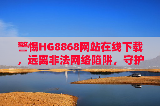 警惕HG8868网站在线下载，远离非法网络陷阱，守护个人信息安全，警惕HG8868网站下载陷阱，守护个人信息安全