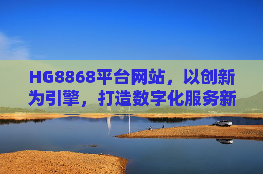 HG8868平台网站，以创新为引擎，打造数字化服务新标杆，HG8868平台，创新引擎，打造数字化服务新标杆
