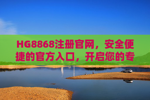 HG8868注册官网，安全便捷的官方入口，开启您的专属服务之旅，HG8868注册官网，安全便捷的专属服务入口
