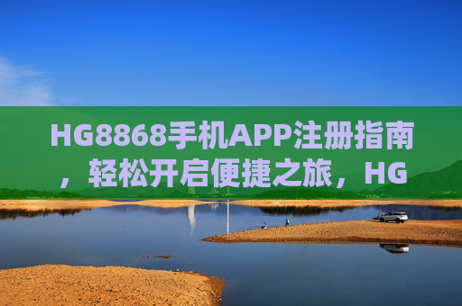 HG8868手机APP注册指南，轻松开启便捷之旅，HG8868手机APP注册指南，轻松开启便捷之旅
