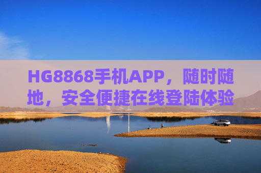 HG8868手机APP，随时随地，安全便捷在线登陆体验，HG8868手机APP，随时随地安全便捷登录体验