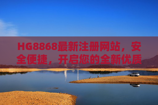 HG8868最新注册网站，安全便捷，开启您的全新优质体验，HG8868最新注册网站，安全便捷，开启优质新体验