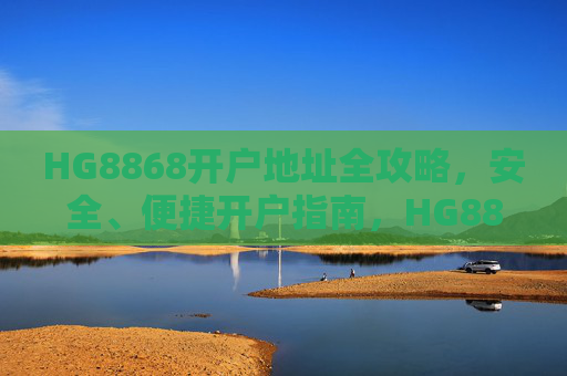 HG8868开户地址全攻略，安全、便捷开户指南，HG8868开户地址全攻略，安全便捷开户指南
