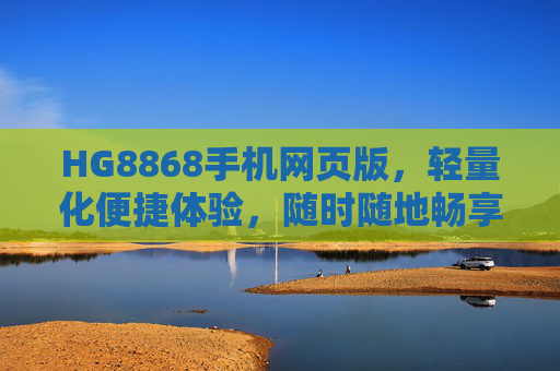 HG8868手机网页版，轻量化便捷体验，随时随地畅享服务，HG8868手机网页版，轻量化便捷，随时随地畅享服务