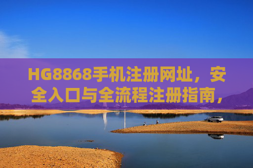 HG8868手机注册网址，安全入口与全流程注册指南，HG8868手机注册网址，安全入口与全流程注册指南