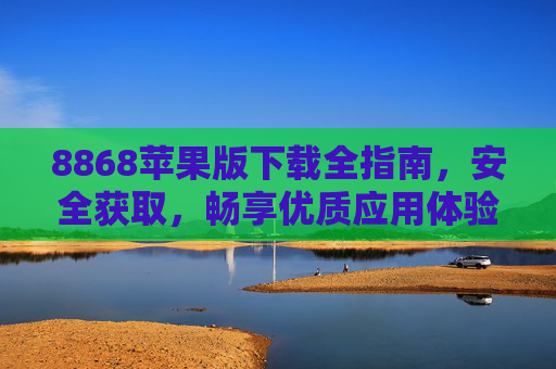 8868苹果版下载全指南，安全获取，畅享优质应用体验，8868苹果版下载全指南，安全获取，畅享优质应用体验