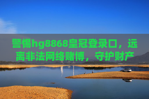警惕hg8868皇冠登录口，远离非法网络赌博，守护财产安全与法律底线，警惕hg8868皇冠登录口，远离非法网络赌博守护财产法律底线