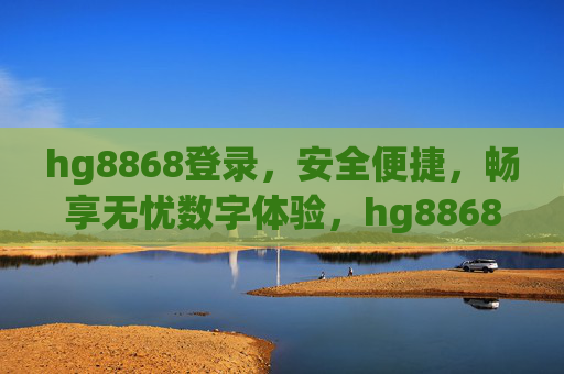 hg8868登录，安全便捷，畅享无忧数字体验，hg8868登录安全便捷，畅享无忧数字体验