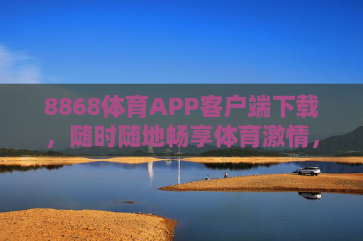 8868体育APP客户端下载，随时随地畅享体育激情，8868体育APP下载，随时随地畅享体育激情