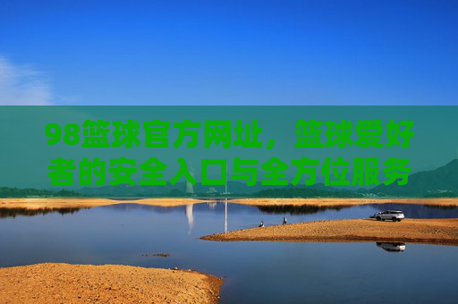 98篮球官方网址，篮球爱好者的安全入口与全方位服务平台，98篮球官方网址，篮球爱好者的安全入口与服务平台