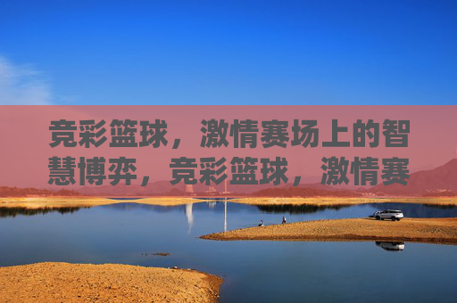 竞彩篮球,激情赛场上的智慧博弈,竞彩篮球,激情赛场的智慧博弈 竞彩篮球,激情赛场上的智慧博弈,竞彩篮球,激情赛场的智慧博弈