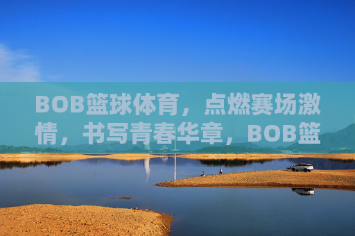 BOB篮球体育,点燃赛场激情,书写青春华章,BOB篮球,燃情赛场,书写青春华章 BOB篮球体育,点燃赛场激情,书写青春华章,BOB篮球,燃情赛场,书写青春华章