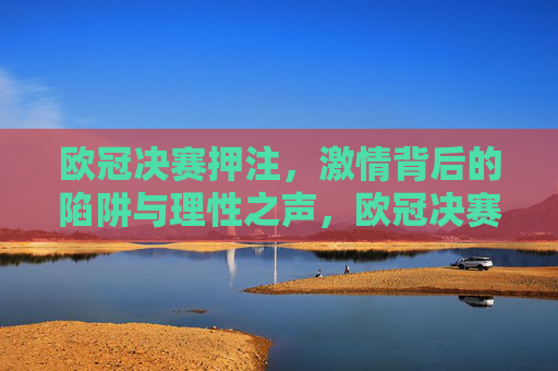 欧冠决赛押注,激情背后的陷阱与理性之声,欧冠决赛押注,激情背后的陷阱与理性之声 欧冠决赛押注,激情背后的陷阱与理性之声,欧冠决赛押注,激情背后的陷阱与理性之声
