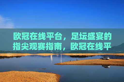 欧冠在线平台,足坛盛宴的指尖观赛指南,欧冠在线平台,足坛盛宴指尖观赛指南 欧冠在线平台,足坛盛宴的指尖观赛指南,欧冠在线平台,足坛盛宴指尖观赛指南