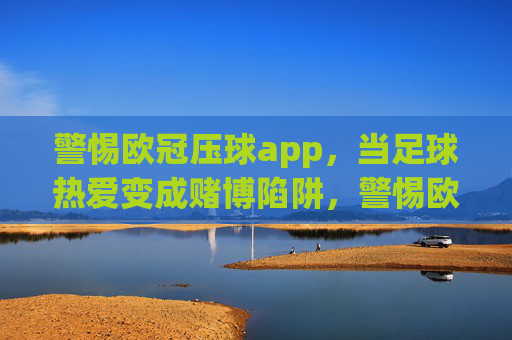 警惕欧冠压球app，当足球热爱变成赌博陷阱，警惕欧冠压球app，足球热爱莫成赌博陷阱