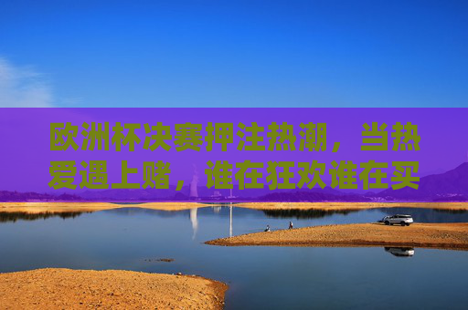 欧洲杯决赛押注热潮，当热爱遇上赌，谁在狂欢谁在买单？欧洲杯决赛押注热潮，热爱遇上赌，谁狂欢谁买单？