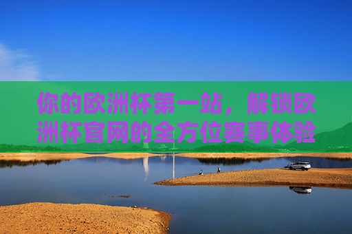 你的欧洲杯第一站，解锁欧洲杯官网的全方位赛事体验，欧洲杯第一站，解锁官网全方位赛事体验