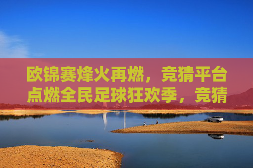 欧锦赛烽火再燃，竞猜平台点燃全民足球狂欢季，竞猜平台点燃欧锦赛全民足球狂欢季