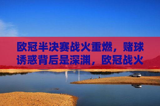 欧冠半决赛战火重燃，赌球诱惑背后是深渊，欧冠战火重燃，赌球诱惑背后是深渊